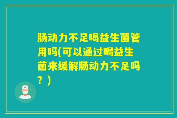 肠动力不足喝益生菌管用吗(可以通过喝益生菌来缓解肠动力不足吗？)