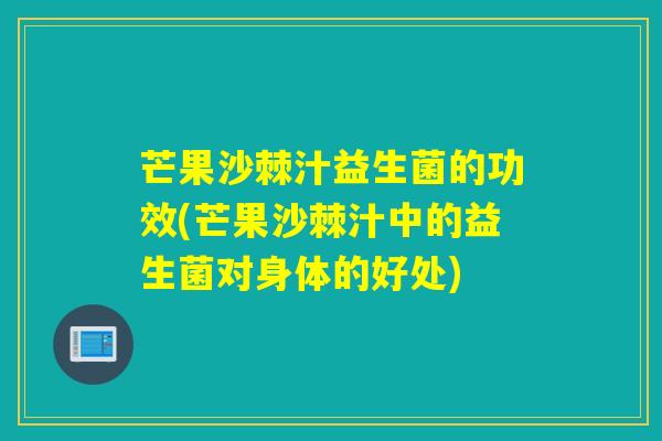 芒果沙棘汁益生菌的功效(芒果沙棘汁中的益生菌对身体的好处)