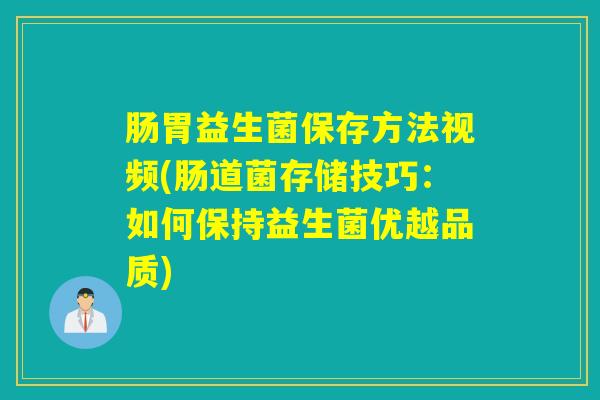 肠胃益生菌保存方法视频(肠道菌存储技巧：如何保持益生菌优越品质)
