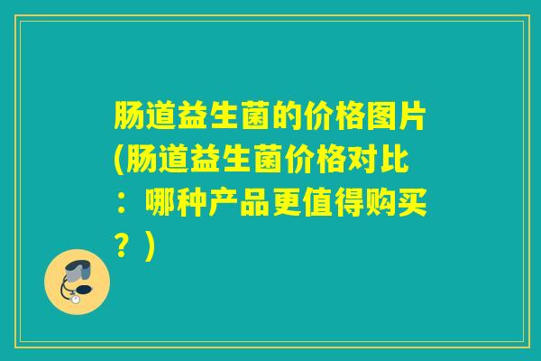 肠道益生菌的价格图片(肠道益生菌价格对比：哪种产品更值得购买？)
