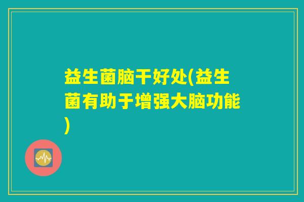 益生菌脑干好处(益生菌有助于增强大脑功能)