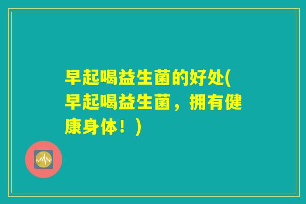 早起喝益生菌的好处(早起喝益生菌，拥有健康身体！)