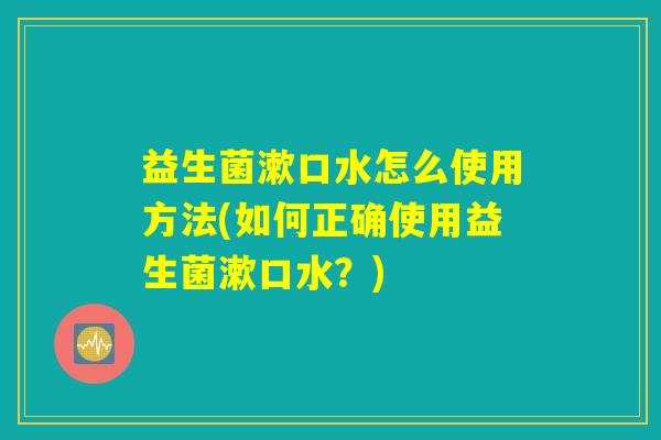 益生菌漱口水怎么使用方法(如何正确使用益生菌漱口水？)