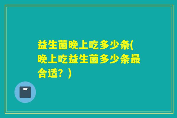 益生菌晚上吃多少条(晚上吃益生菌多少条最合适？)