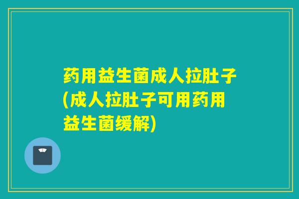 药用益生菌成人拉肚子(成人拉肚子可用药用益生菌缓解)
