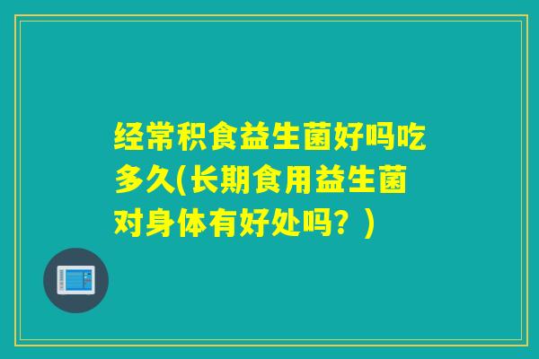 经常积食益生菌好吗吃多久(长期食用益生菌对身体有好处吗？)