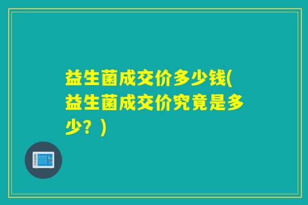 益生菌成交价多少钱(益生菌成交价究竟是多少?) 益生菌成交价多少钱(益生菌成交价究竟是多少?)