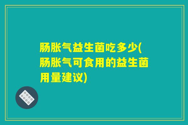 肠胀气益生菌吃多少(肠胀气可食用的益生菌用量建议)