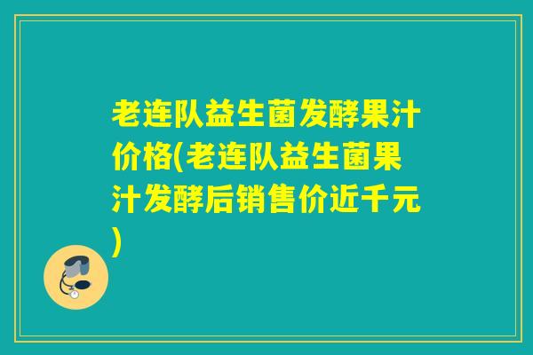 老连队益生菌发酵果汁价格(老连队益生菌果汁发酵后销售价近千元)