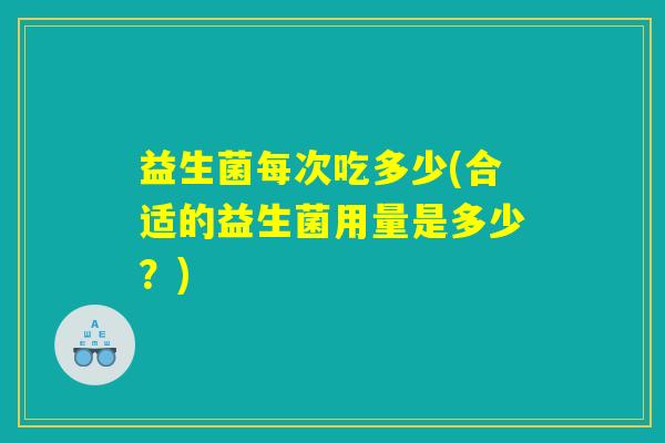 益生菌每次吃多少(合适的益生菌用量是多少？)