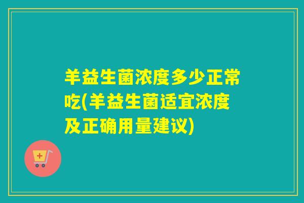 羊益生菌浓度多少正常吃(羊益生菌适宜浓度及正确用量建议)