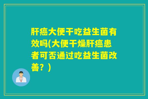 肝癌大便干吃益生菌有效吗(大便干燥肝癌患者可否通过吃益生菌改善？)