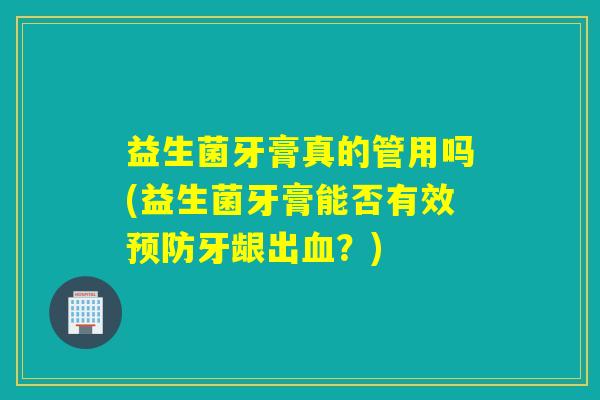 益生菌牙膏真的管用吗(益生菌牙膏能否有效牙龈出?) 益生菌牙膏真的管用吗(益生菌牙膏能否有效牙龈出?)