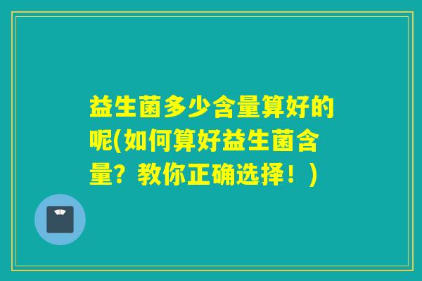 益生菌多少含量算好的呢(如何算好益生菌含量？教你正确选择！)