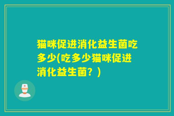 猫咪促进消化益生菌吃多少(吃多少猫咪促进消化益生菌?) 猫咪促进消化益生菌吃多少(吃多少猫咪促进消化益生菌?)