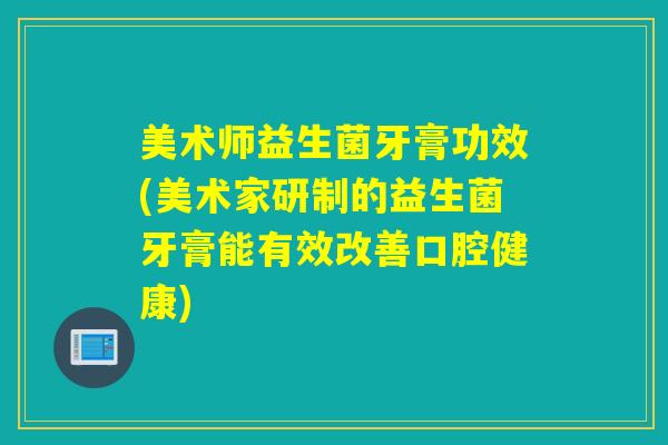 美术师益生菌牙膏功效(美术家研制的益生菌牙膏能有效改善口腔健康)