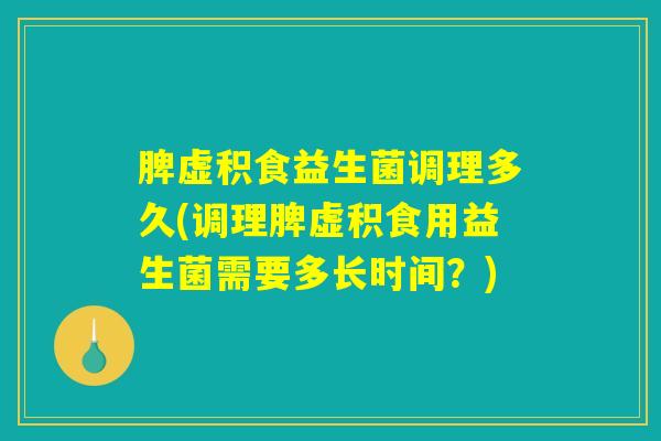 脾虚积食益生菌调理多久(调理脾虚积食用益生菌需要多长时间？)