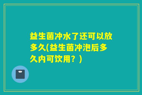 益生菌冲水了还可以放多久(益生菌冲泡后多久内可饮用？)