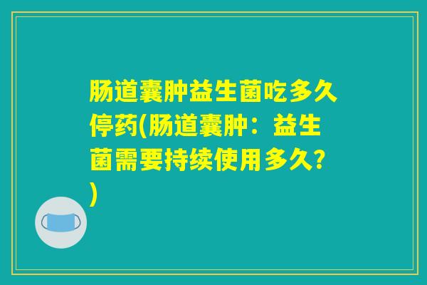 肠道囊肿益生菌吃多久停药(肠道囊肿：益生菌需要持续使用多久？)