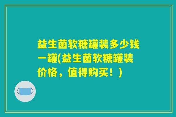 益生菌软糖罐装多少钱一罐(益生菌软糖罐装价格，值得购买！)