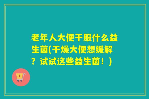 老年人大便干服什么益生菌(干燥大便想缓解？试试这些益生菌！)
