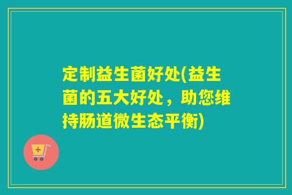 定制益生菌好处(益生菌的五大好处，助您维持肠道微生态平衡)