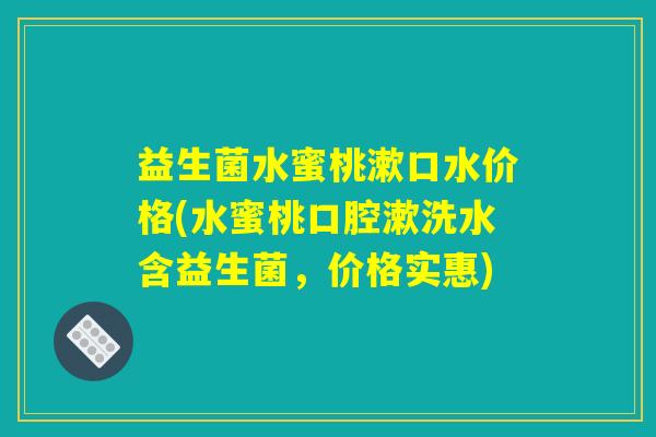 益生菌水蜜桃漱口水价格(水蜜桃口腔漱洗水含益生菌，价格实惠)