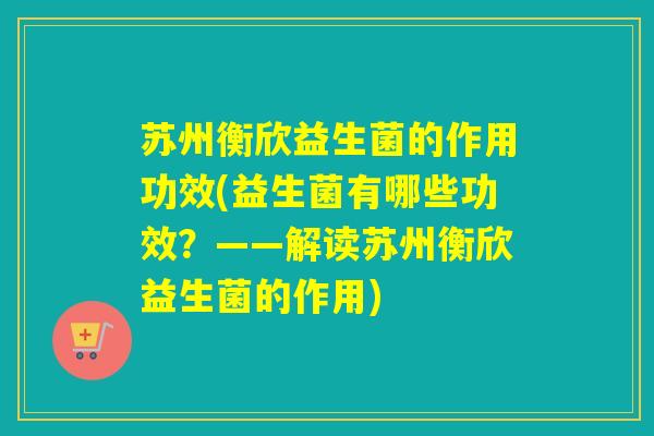 苏州衡欣益生菌的作用功效(益生菌有哪些功效？——解读苏州衡欣益生菌的作用)