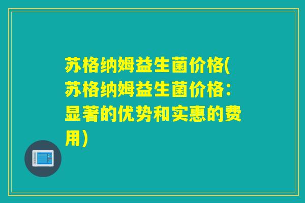 苏格纳姆益生菌价格(苏格纳姆益生菌价格：显著的优势和实惠的费用)