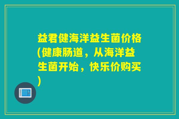 益君健海洋益生菌价格(健康肠道，从海洋益生菌开始，快乐价购买)