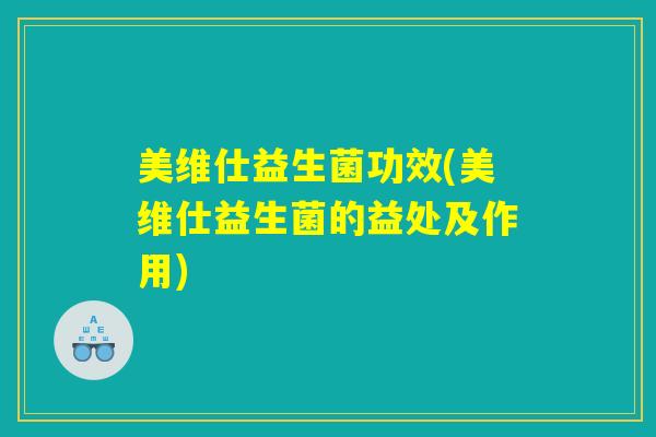 美维仕益生菌功效(美维仕益生菌的益处及作用)