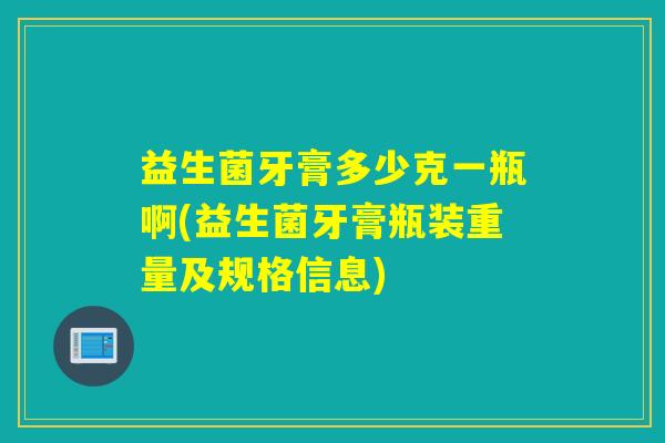 益生菌牙膏多少克一瓶啊(益生菌牙膏瓶装重量及规格信息)