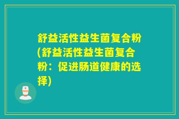 舒益活性益生菌复合粉(舒益活性益生菌复合粉：促进肠道健康的选择)