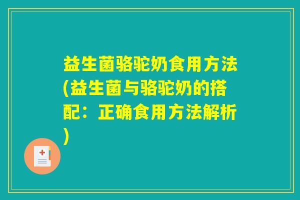 益生菌骆驼奶食用方法(益生菌与骆驼奶的搭配：正确食用方法解析)