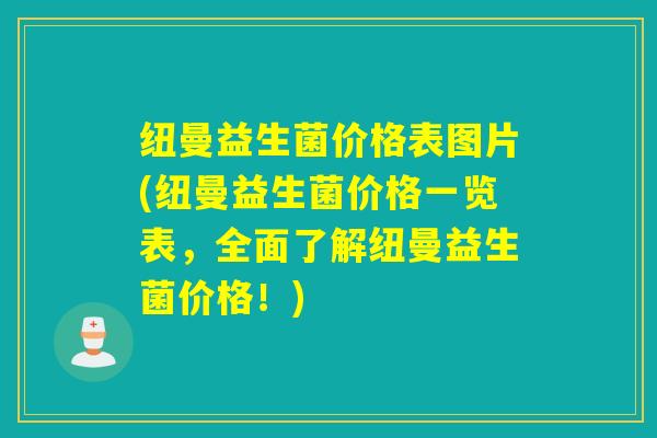 纽曼益生菌价格表图片(纽曼益生菌价格一览表，全面了解纽曼益生菌价格！)