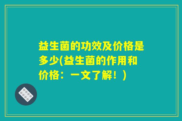 益生菌的功效及价格是多少(益生菌的作用和价格：一文了解！)