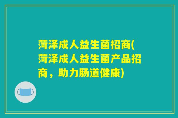 菏泽成人益生菌招商(菏泽成人益生菌产品招商，助力肠道健康)