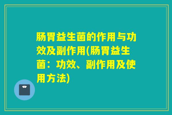 肠胃益生菌的作用与功效及副作用(肠胃益生菌：功效、副作用及使用方法)