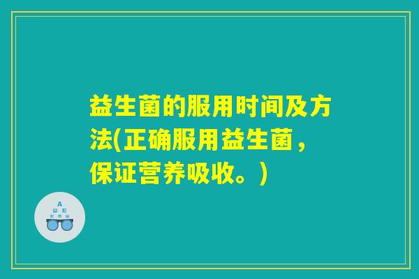 益生菌的服用时间及方法(正确服用益生菌，保证营养吸收。)