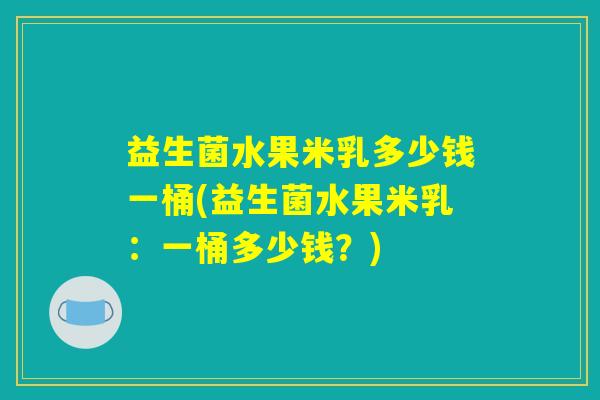 益生菌水果米乳多少钱一桶(益生菌水果米乳:一桶多少钱?) 益生菌水果米乳多少钱一桶(益生菌水果米乳:一桶多少钱?)