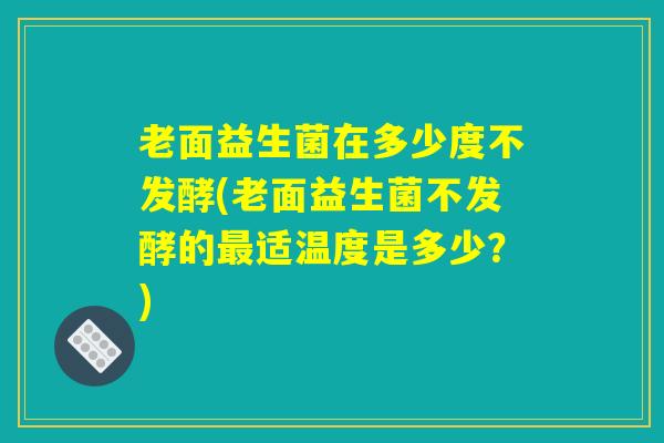 老面益生菌在多少度不发酵(老面益生菌不发酵的最适温度是多少？)