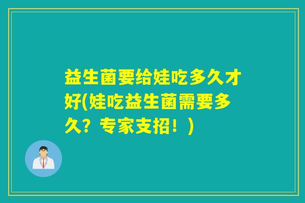 益生菌要给娃吃多久才好(娃吃益生菌需要多久？专家支招！)