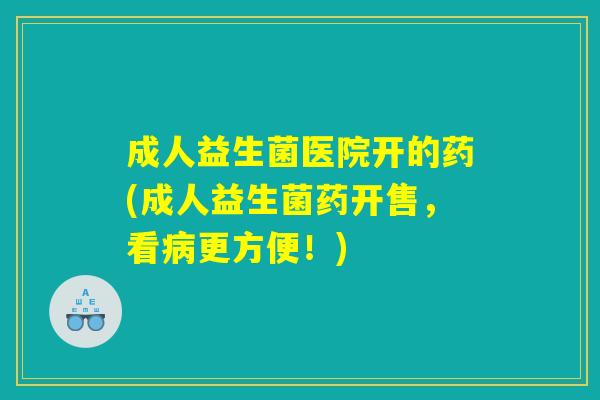 成人益生菌医院开的药(成人益生菌药开售，看病更方便！)