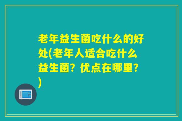老年益生菌吃什么的好处(老年人适合吃什么益生菌？优点在哪里？)