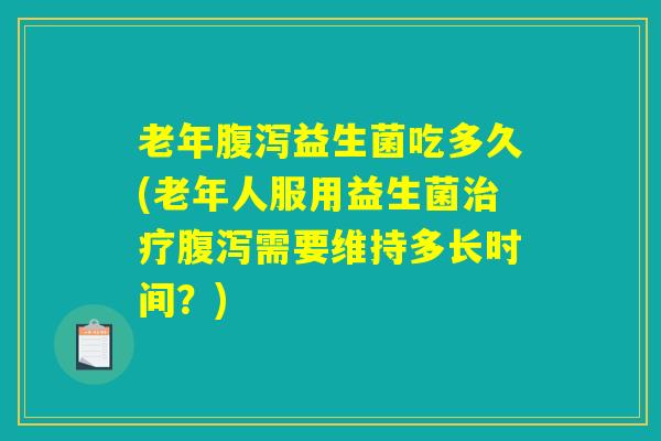 老年腹泻益生菌吃多久(老年人服用益生菌治疗腹泻需要维持多长时间？)