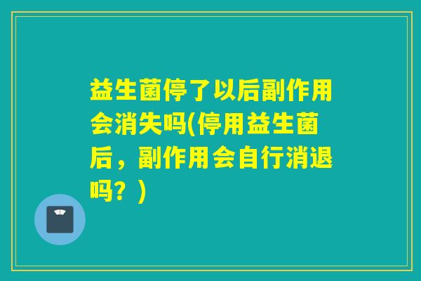 益生菌停了以后副作用会消失吗(停用益生菌后,副作用会自行消退吗?) 益生菌停了以后副作用会消失吗(停用益生菌后,副作用会自行消退吗?)
