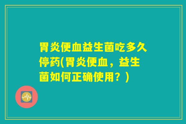 胃炎便血益生菌吃多久停药(胃炎便血，益生菌如何正确使用？)
