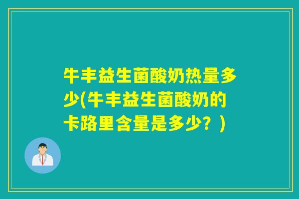 牛丰益生菌酸奶热量多少(牛丰益生菌酸奶的卡路里含量是多少？)