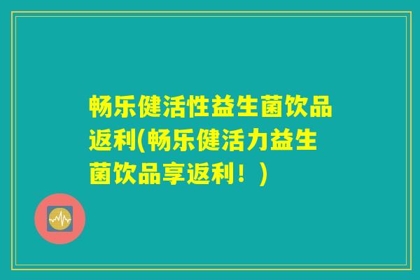 畅乐健活性益生菌饮品返利(畅乐健活力益生菌饮品享返利！)