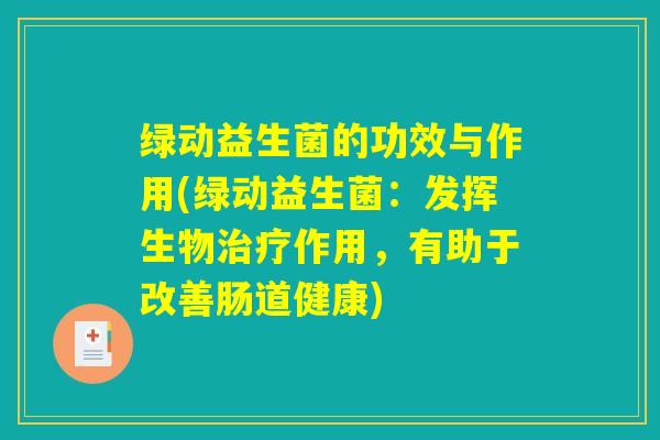 绿动益生菌的功效与作用(绿动益生菌：发挥生物治疗作用，有助于改善肠道健康)